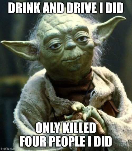 Proof that we should be able to drink and drive | DRINK AND DRIVE I DID; ONLY KILLED FOUR PEOPLE I DID | image tagged in memes,star wars yoda,cursed,alcohol,yoda | made w/ Imgflip meme maker