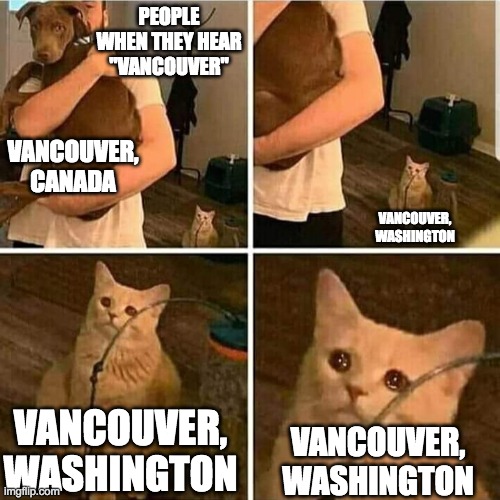 Except people from Washington or Portland, OR | PEOPLE WHEN THEY HEAR "VANCOUVER"; VANCOUVER, CANADA; VANCOUVER, WASHINGTON; VANCOUVER, WASHINGTON; VANCOUVER, WASHINGTON | image tagged in sad cat holding dog | made w/ Imgflip meme maker