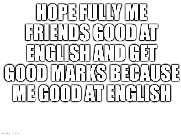 Me Good At English | HOPE FULLY ME FRIENDS GOOD AT ENGLISH AND GET GOOD MARKS BECAUSE ME GOOD AT ENGLISH | image tagged in blank white template,english | made w/ Imgflip meme maker