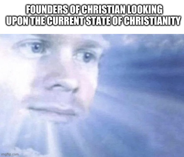 FOUNDERS OF CHRISTIAN LOOKING UPON THE CURRENT STATE OF CHRISTIANITY | image tagged in memes,blank transparent square,white guy staring from the sky | made w/ Imgflip meme maker