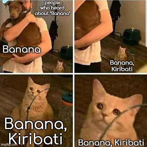 google this place if you think this dosent exist | people who heard about "Banana"; Banana; Banana, Kiribati; Banana, Kiribati; Banana, Kiribati | image tagged in sad cat holding dog | made w/ Imgflip meme maker