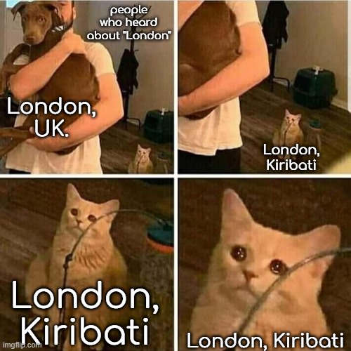 kiribati finna be sued ngl | people who heard about "London"; London, UK. London, Kiribati; London, Kiribati; London, Kiribati | image tagged in sad cat holding dog | made w/ Imgflip meme maker