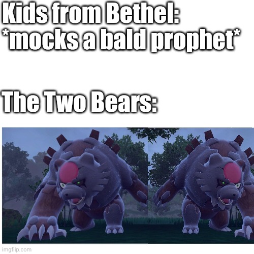 Ursaluna Variant meme | Kids from Bethel: *mocks a bald prophet*; The Two Bears: | image tagged in holy bible,pokemon,elisha | made w/ Imgflip meme maker