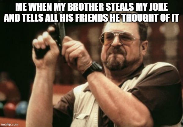 Am I The Only One Around Here | ME WHEN MY BROTHER STEALS MY JOKE AND TELLS ALL HIS FRIENDS HE THOUGHT OF IT | image tagged in memes,am i the only one around here | made w/ Imgflip meme maker