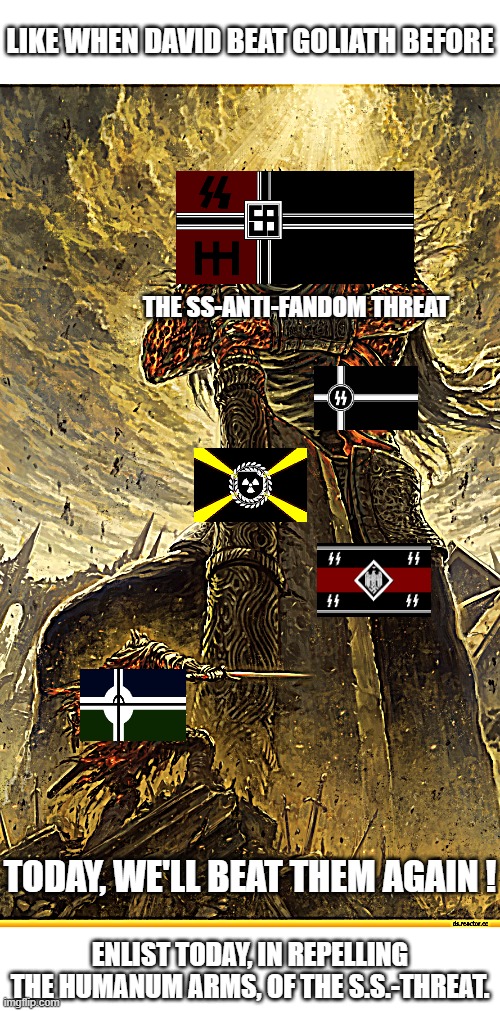 WE WILL RISE FROM THE ASHES OF HUMAN-SUPREMACY AND ALL IT'S EVIL. DEATH TO THE SS-ANTI-FANDOM THREAT !!!!!!!!!!!!!!!!!!!!!!!!!!! | LIKE WHEN DAVID BEAT GOLIATH BEFORE; THE SS-ANTI-FANDOM THREAT; TODAY, WE'LL BEAT THEM AGAIN ! ENLIST TODAY, IN REPELLING THE HUMANUM ARMS, OF THE S.S.-THREAT. | image tagged in giant vs man,fandom,defense,military,propaganda | made w/ Imgflip meme maker