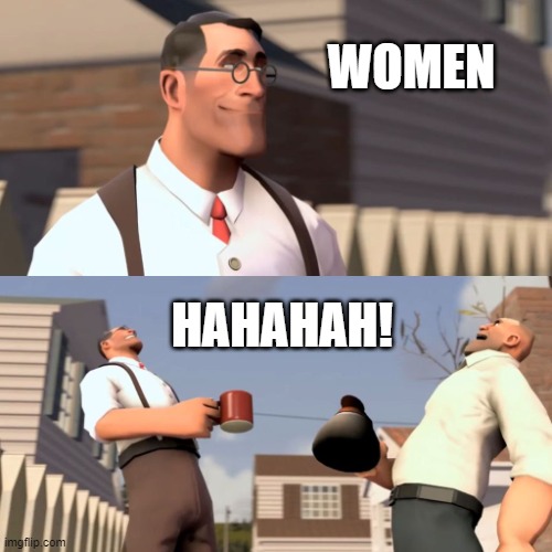 Ha ha women | WOMEN; HAHAHAH! | image tagged in ha ha women | made w/ Imgflip meme maker