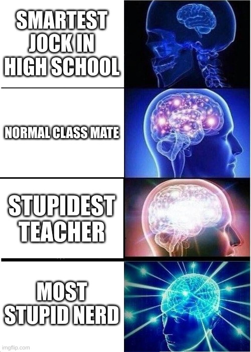 Expanding Brain | SMARTEST JOCK IN HIGH SCHOOL; NORMAL CLASS MATE; STUPIDEST TEACHER; MOST STUPID NERD | image tagged in memes,expanding brain | made w/ Imgflip meme maker