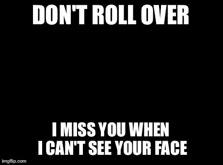 Overly Attached Girlfriend Meme | DON'T ROLL OVER I MISS YOU WHEN I CAN'T SEE YOUR FACE | image tagged in memes,overly attached girlfriend,AdviceAnimals | made w/ Imgflip meme maker