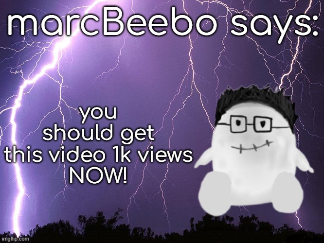 pls make marc happy https://www.youtube.com/watch?v=BHwZhAAUCIw | marcBeebo says:; you should get this video 1k views
NOW! | image tagged in thunderstorm | made w/ Imgflip meme maker