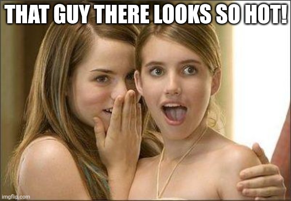 Girls be like | THAT GUY THERE LOOKS SO HOT! | image tagged in girls gossiping | made w/ Imgflip meme maker