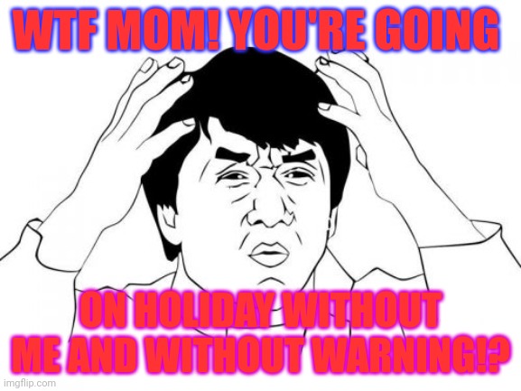 Jackie Chan WTF Meme | WTF MOM! YOU'RE GOING ON HOLIDAY WITHOUT ME AND WITHOUT WARNING!? | image tagged in memes,jackie chan wtf | made w/ Imgflip meme maker