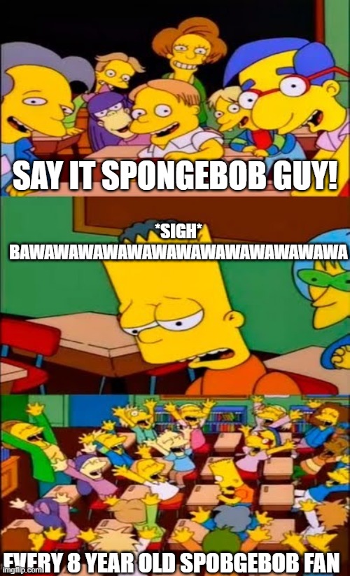 spongebob | SAY IT SPONGEBOB GUY! *SIGH*
BAWAWAWAWAWAWAWAWAWAWAWAWAWA; EVERY 8 YEAR OLD SPOBGEBOB FAN | image tagged in say the line bart simpsons | made w/ Imgflip meme maker