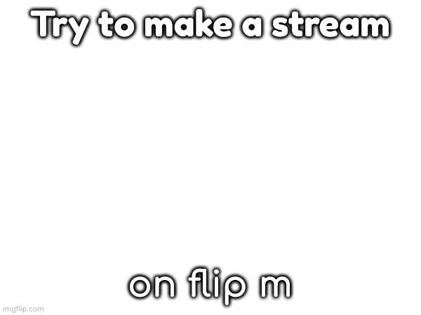 Try to make a stream on flip m | made w/ Imgflip meme maker
