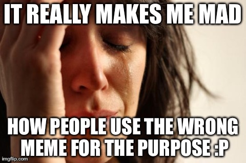 First World Problems | IT REALLY MAKES ME MAD HOW PEOPLE USE THE WRONG MEME FOR THE PURPOSE :P | image tagged in memes,first world problems | made w/ Imgflip meme maker