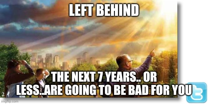 Left Behind | LEFT BEHIND; THE NEXT 7 YEARS.. OR LESS..ARE GOING TO BE BAD FOR YOU | image tagged in left behind | made w/ Imgflip meme maker