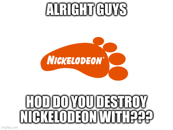 ALRIGHT GUYS; HOD DO YOU DESTROY NICKELODEON WITH??? | made w/ Imgflip meme maker