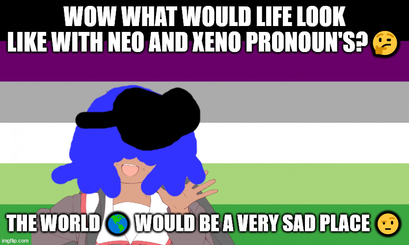 sue yo da means free in Chinese | WOW WHAT WOULD LIFE LOOK LIKE WITH NEO AND XENO PRONOUN'S?🤔; THE WORLD 🌎 WOULD BE A VERY SAD PLACE 🤨 | image tagged in elton john will not die tomorrow | made w/ Imgflip meme maker