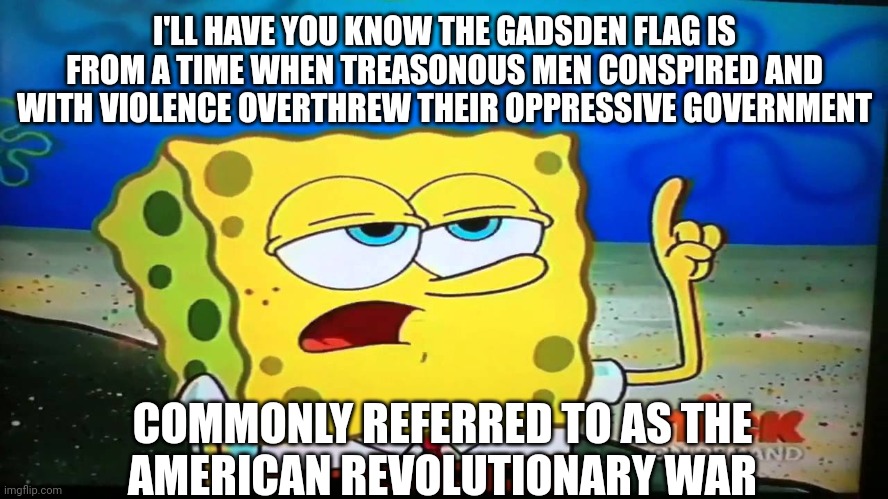 spongebob ill have you know  | I'LL HAVE YOU KNOW THE GADSDEN FLAG IS FROM A TIME WHEN TREASONOUS MEN CONSPIRED AND WITH VIOLENCE OVERTHREW THEIR OPPRESSIVE GOVERNMENT COM | image tagged in spongebob ill have you know | made w/ Imgflip meme maker