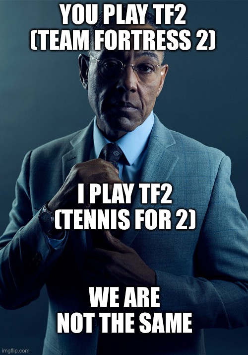 Tennis for 2 is OG | YOU PLAY TF2 (TEAM FORTRESS 2); I PLAY TF2 (TENNIS FOR 2); WE ARE NOT THE SAME | image tagged in gus fring we are not the same,tf2 | made w/ Imgflip meme maker