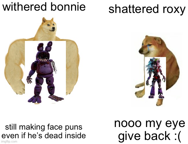 five at fredy | withered bonnie; shattered roxy; nooo my eye give back :(; still making face puns even if he’s dead inside | image tagged in memes,buff doge vs cheems | made w/ Imgflip meme maker