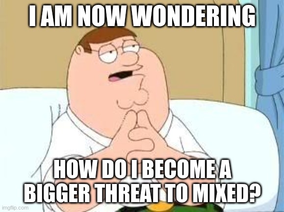 How does one become a bigger threat? | I AM NOW WONDERING; HOW DO I BECOME A BIGGER THREAT TO MIXED? | image tagged in peter griffin go on,mixed,memes | made w/ Imgflip meme maker