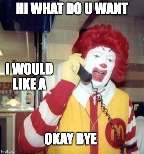 Ronald McDonald Temp | HI WHAT DO U WANT; I WOULD LIKE A; OKAY BYE | image tagged in ronald mcdonald temp | made w/ Imgflip meme maker