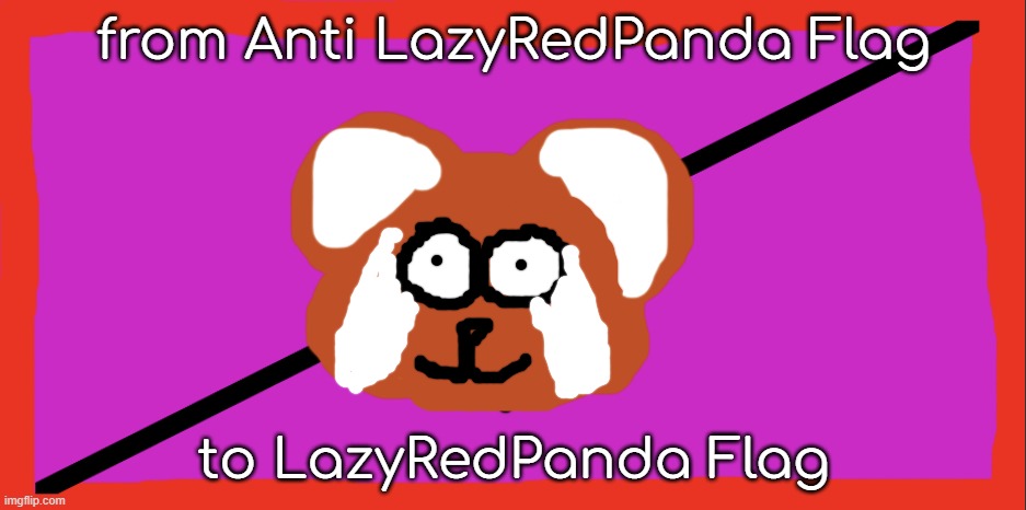Anti LazyRedPanda Flag | from Anti LazyRedPanda Flag; to LazyRedPanda Flag | image tagged in anti lazyredpanda flag,actually came back from the dead,and he is about to shoot skyocean | made w/ Imgflip meme maker