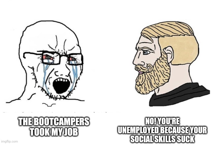 Soyboy Vs Yes Chad | NO! YOU'RE UNEMPLOYED BECAUSE YOUR SOCIAL SKILLS SUCK; THE BOOTCAMPERS TOOK MY JOB | image tagged in soyboy vs yes chad | made w/ Imgflip meme maker
