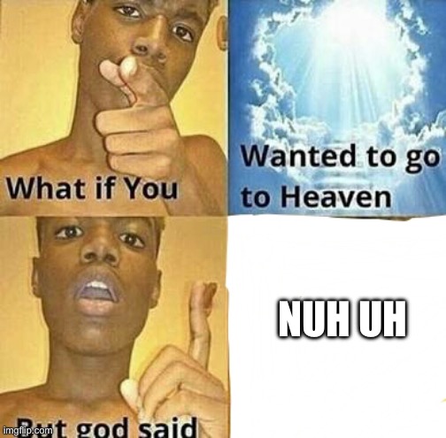 Nuh uh | NUH UH | image tagged in what if you wanted to go to heaven | made w/ Imgflip meme maker