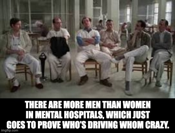 Crazy | THERE ARE MORE MEN THAN WOMEN IN MENTAL HOSPITALS, WHICH JUST GOES TO PROVE WHO’S DRIVING WHOM CRAZY. | image tagged in cuckoo nest | made w/ Imgflip meme maker