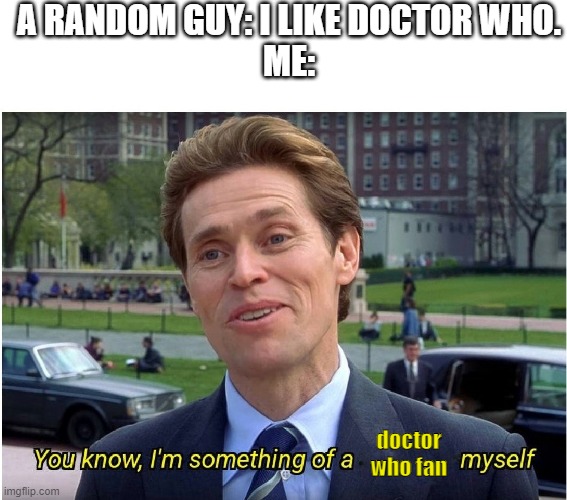 You know, I'm something of a _ myself | A RANDOM GUY: I LIKE DOCTOR WHO.
ME:; doctor who fan | image tagged in you know i'm something of a _ myself,fun | made w/ Imgflip meme maker