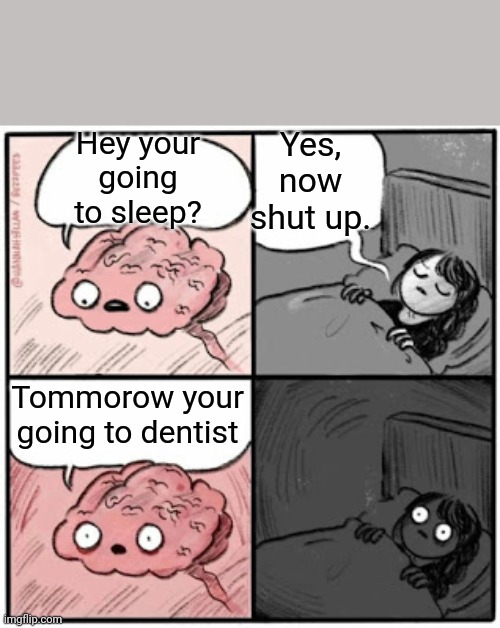 Ruined my day | Yes, now shut up. Hey your going to sleep? Tommorow your going to dentist | image tagged in brain before sleep | made w/ Imgflip meme maker