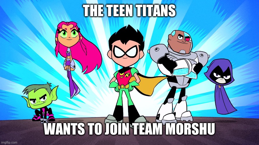 TEEN TITANS GO | THE TEEN TITANS; WANTS TO JOIN TEAM MORSHU | image tagged in teen titans go | made w/ Imgflip meme maker