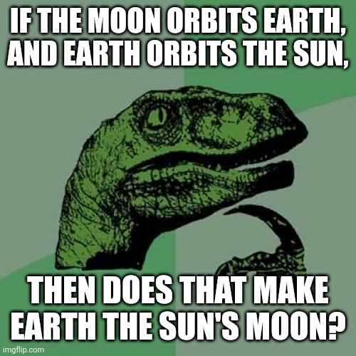 Philosoraptor | IF THE MOON ORBITS EARTH, AND EARTH ORBITS THE SUN, THEN DOES THAT MAKE EARTH THE SUN'S MOON? | image tagged in memes,philosoraptor | made w/ Imgflip meme maker
