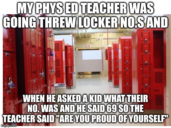 this did really happen | MY PHYS ED TEACHER WAS GOING THREW LOCKER NO.S AND; WHEN HE ASKED A KID WHAT THEIR NO. WAS AND HE SAID 69 SO THE TEACHER SAID "ARE YOU PROUD OF YOURSELF" | made w/ Imgflip meme maker