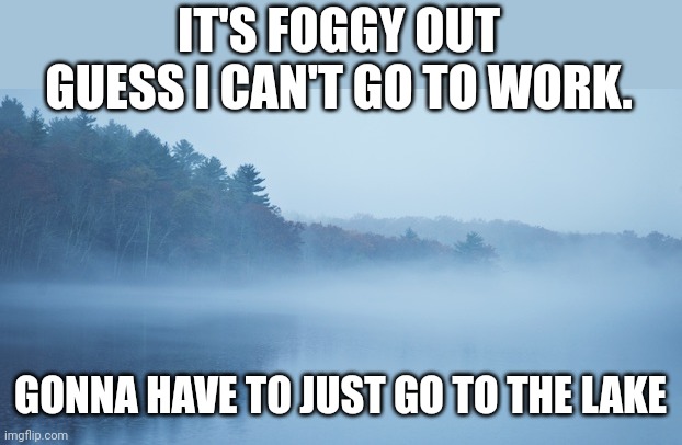KAYAKING IN THE FOG IS NICE | IT'S FOGGY OUT GUESS I CAN'T GO TO WORK. GONNA HAVE TO JUST GO TO THE LAKE | image tagged in work,kayak,lake | made w/ Imgflip meme maker