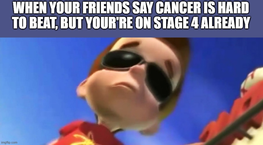 true | WHEN YOUR FRIENDS SAY CANCER IS HARD TO BEAT, BUT YOUR'RE ON STAGE 4 ALREADY | image tagged in jimmy neutron glasses | made w/ Imgflip meme maker