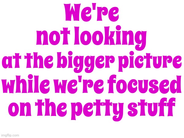 Don't Sweat The Small Stuff | We're not looking; at the bigger picture; while we're focused on the petty stuff | image tagged in don't sweat the small stuff,it's all small stuff,chill,just relax,work the problem,memes | made w/ Imgflip meme maker