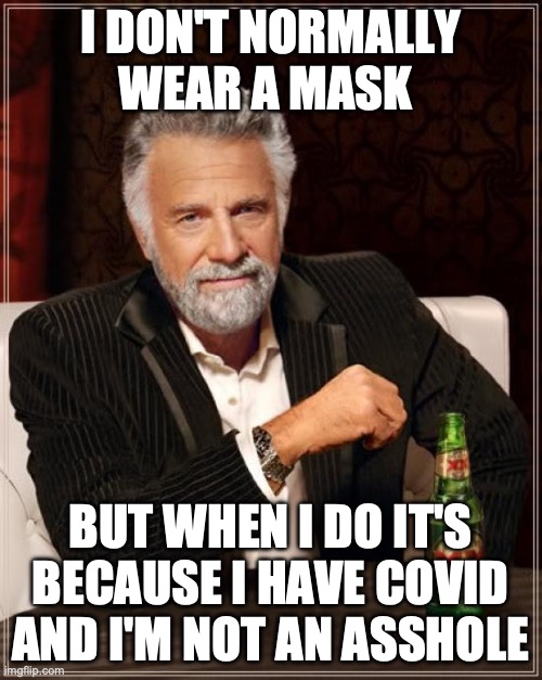 The Most Interesting Man In The World Meme | I DON'T NORMALLY WEAR A MASK BUT WHEN I DO IT'S BECAUSE I HAVE COVID AND I'M NOT AN ASSHOLE | image tagged in memes,the most interesting man in the world | made w/ Imgflip meme maker