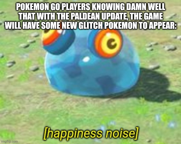 Maybe we'll see new glitch shinies, which would be great | POKEMON GO PLAYERS KNOWING DAMN WELL THAT WITH THE PALDEAN UPDATE, THE GAME WILL HAVE SOME NEW GLITCH POKEMON TO APPEAR: | image tagged in botw chuchu happiness noise | made w/ Imgflip meme maker