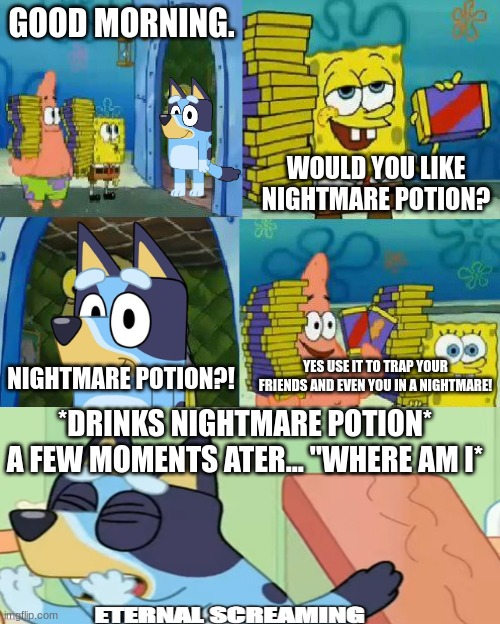 Chocolate Spongebob Meme | GOOD MORNING. WOULD YOU LIKE NIGHTMARE POTION? YES USE IT TO TRAP YOUR FRIENDS AND EVEN YOU IN A NIGHTMARE! NIGHTMARE POTION?! *DRINKS NIGHTMARE POTION* A FEW MOMENTS ATER... "WHERE AM I* | image tagged in memes,chocolate spongebob,grammar,bad grammar and spelling memes,spongebob,bluey | made w/ Imgflip meme maker