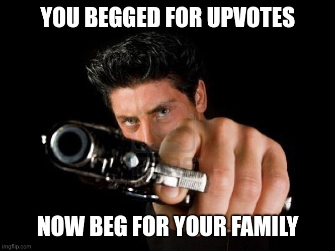 Use this if somebody Begs for upvotes | YOU BEGGED FOR UPVOTES; NOW BEG FOR YOUR FAMILY | image tagged in guy with gun | made w/ Imgflip meme maker