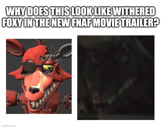 What do you think it looks like? | WHY DOES THIS LOOK LIKE WITHERED FOXY IN THE NEW FNAF MOVIE TRAILER? | image tagged in fnaf | made w/ Imgflip meme maker