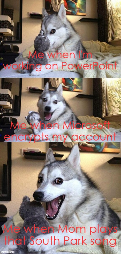 Fluff Off, Mom! | Me when I'm working on PowerPoint; Me when Microsoft encrypts my account; Me when Mom plays that South Park song | image tagged in memes,bad pun dog | made w/ Imgflip meme maker