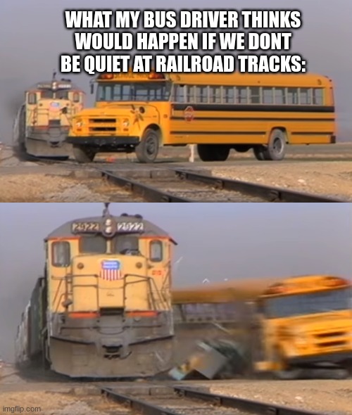 A train hitting a school bus | WHAT MY BUS DRIVER THINKS WOULD HAPPEN IF WE DONT BE QUIET AT RAILROAD TRACKS: | image tagged in a train hitting a school bus | made w/ Imgflip meme maker