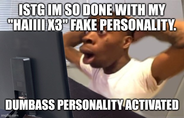 My Honest Reaction | ISTG IM SO DONE WITH MY "HAIIII X3" FAKE PERSONALITY. DUMBASS PERSONALITY ACTIVATED | image tagged in my honest reaction | made w/ Imgflip meme maker