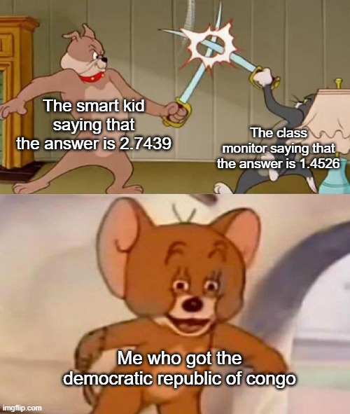 Who can relate? | The smart kid saying that the answer is 2.7439; The class monitor saying that the answer is 1.4526; Me who got the democratic republic of congo | image tagged in tom and jerry swordfight | made w/ Imgflip meme maker