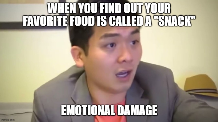Emotional Damage | WHEN YOU FIND OUT YOUR FAVORITE FOOD IS CALLED A "SNACK"; EMOTIONAL DAMAGE | image tagged in emotional damage | made w/ Imgflip meme maker