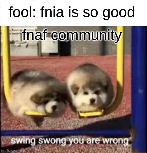 SWING SWONG YOU ARE WRONG | fool: fnia is so good; fnaf community | image tagged in swing swong you are wrong | made w/ Imgflip meme maker