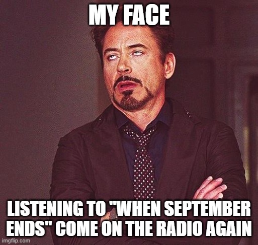 When September Ends | MY FACE; LISTENING TO "WHEN SEPTEMBER ENDS" COME ON THE RADIO AGAIN | image tagged in robert downey jr annoyed | made w/ Imgflip meme maker